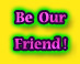 Be Our Friend!
